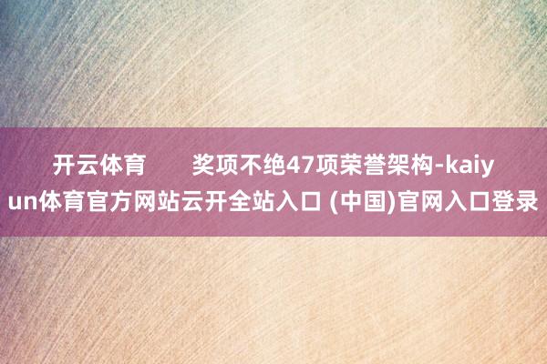 开云体育 奖项不绝47项荣誉架构-kaiyun体育官方网站云开全站入口 (中国)官网入口登录