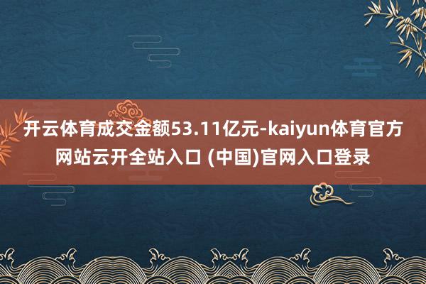 开云体育成交金额53.11亿元-kaiyun体育官方网站云开全站入口 (中国)官网入口登录