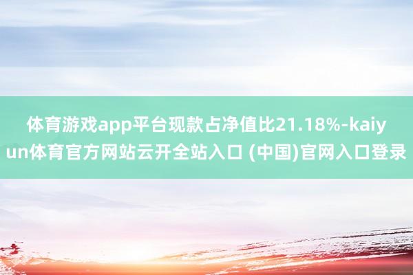 体育游戏app平台现款占净值比21.18%-kaiyun体育官方网站云开全站入口 (中国)官网入口登录