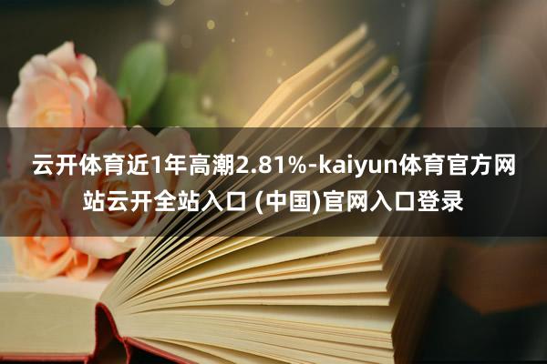 云开体育近1年高潮2.81%-kaiyun体育官方网站云开全站入口 (中国)官网入口登录