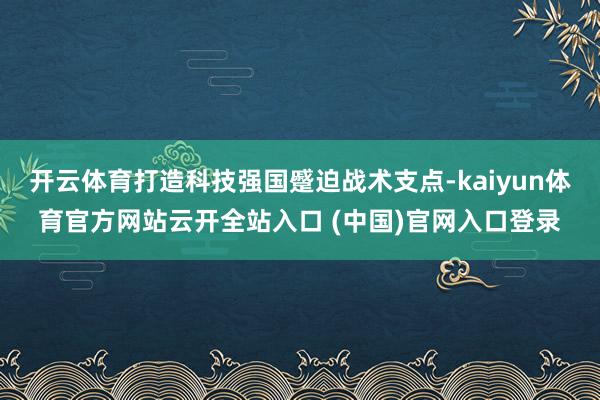开云体育打造科技强国蹙迫战术支点-kaiyun体育官方网站云开全站入口 (中国)官网入口登录
