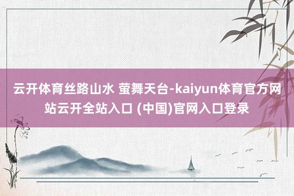云开体育丝路山水 萤舞天台-kaiyun体育官方网站云开全站入口 (中国)官网入口登录
