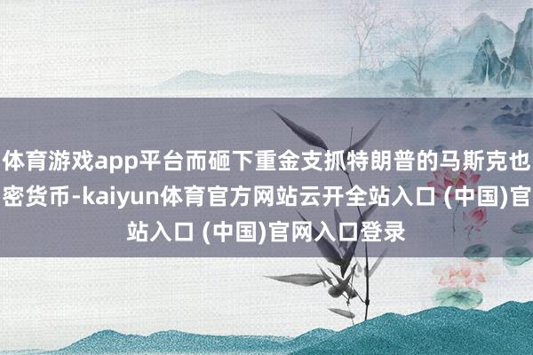 体育游戏app平台而砸下重金支抓特朗普的马斯克也高调宣扬加密货币-kaiyun体育官方网站云开全站入口 (中国)官网