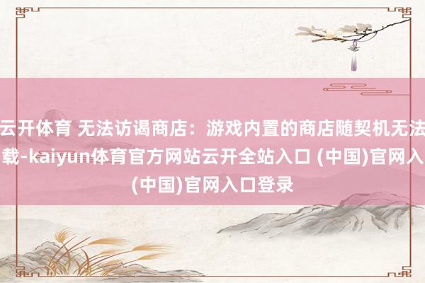 云开体育 无法访谒商店：游戏内置的商店随契机无法正常加载-kaiyun体育官方网站云开全站入口 (中国)官网入口登录
