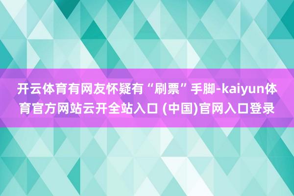 开云体育有网友怀疑有“刷票”手脚-kaiyun体育官方网站云开全站入口 (中国)官网入口登录