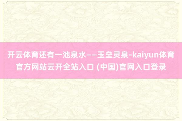 开云体育还有一池泉水——玉垒灵泉-kaiyun体育官方网站云开全站入口 (中国)官网入口登录