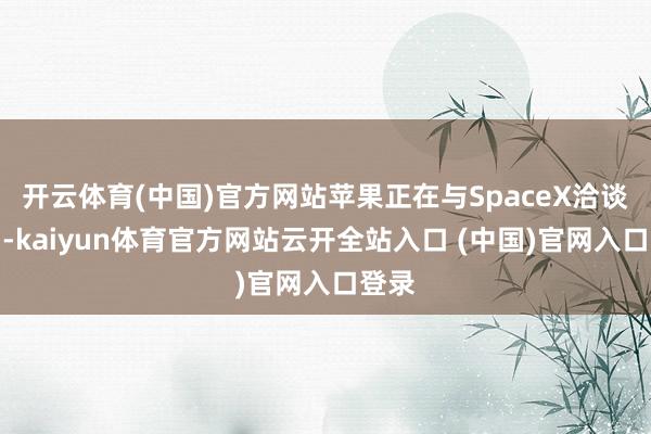 开云体育(中国)官方网站苹果正在与SpaceX洽谈相助-kaiyun体育官方网站云开全站入口 (中国)官网入口登录