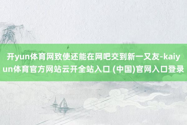 开yun体育网致使还能在网吧交到新一又友-kaiyun体育官方网站云开全站入口 (中国)官网入口登录