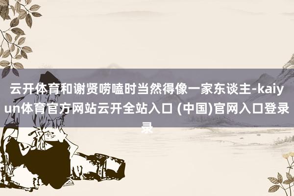 云开体育和谢贤唠嗑时当然得像一家东谈主-kaiyun体育官方网站云开全站入口 (中国)官网入口登录