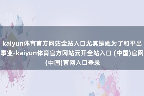 kaiyun体育官方网站全站入口尤其是她为了和平出塞和亲的事业-kaiyun体育官方网站云开全站入口 (中国)官网入口登录