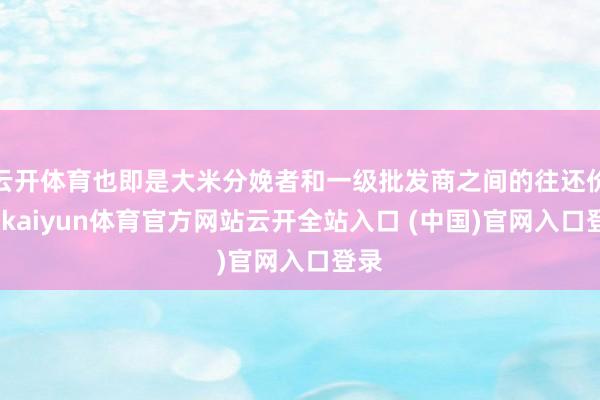 云开体育也即是大米分娩者和一级批发商之间的往还价钱-kaiyun体育官方网站云开全站入口 (中国)官网入口登录