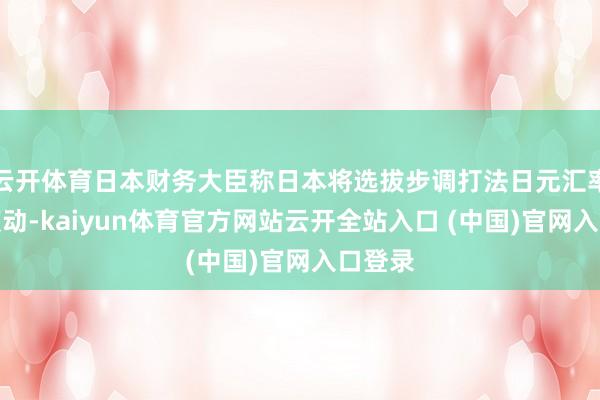 云开体育日本财务大臣称日本将选拔步调打法日元汇率过度波动-kaiyun体育官方网站云开全站入口 (中国)官网入口登录