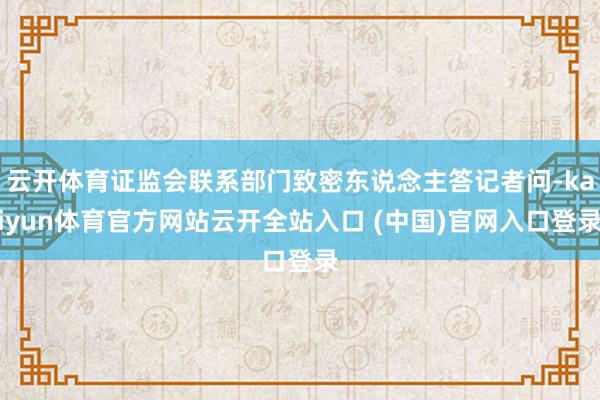 云开体育证监会联系部门致密东说念主答记者问-kaiyun体育官方网站云开全站入口 (中国)官网入口登录