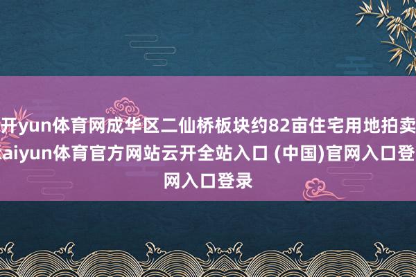 开yun体育网成华区二仙桥板块约82亩住宅用地拍卖-kaiyun体育官方网站云开全站入口 (中国)官网入口登录