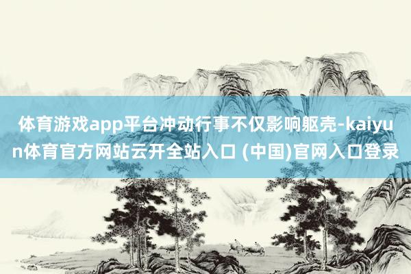 体育游戏app平台冲动行事不仅影响躯壳-kaiyun体育官方网站云开全站入口 (中国)官网入口登录