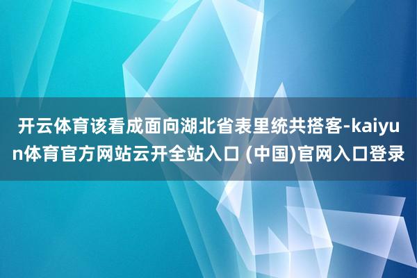 开云体育该看成面向湖北省表里统共搭客-kaiyun体育官方网站云开全站入口 (中国)官网入口登录