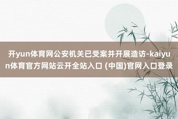 开yun体育网公安机关已受案并开展造访-kaiyun体育官方网站云开全站入口 (中国)官网入口登录