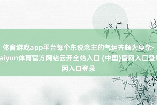 体育游戏app平台每个东说念主的气运齐颇为复杂-kaiyun体育官方网站云开全站入口 (中国)官网入口登录
