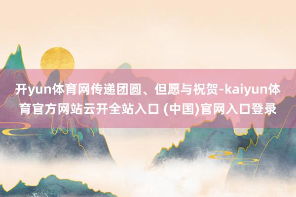 开yun体育网传递团圆、但愿与祝贺-kaiyun体育官方网站云开全站入口 (中国)官网入口登录