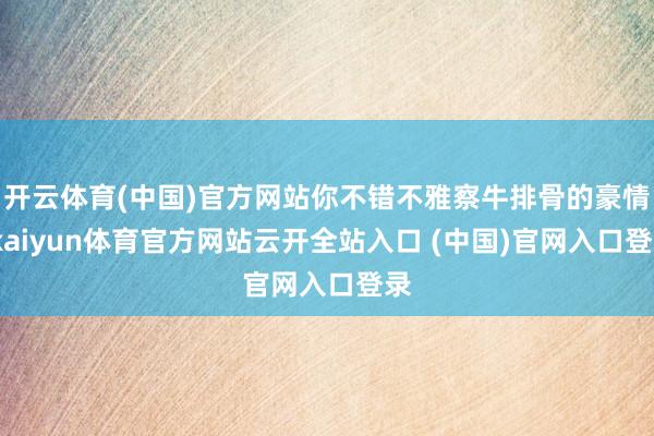 开云体育(中国)官方网站你不错不雅察牛排骨的豪情-kaiyun体育官方网站云开全站入口 (中国)官网入口登录