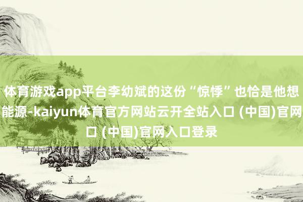 体育游戏app平台李幼斌的这份“惊悸”也恰是他想要变嫌的能源-kaiyun体育官方网站云开全站入口 (中国)官网入口登录