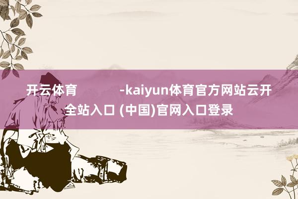 开云体育 -kaiyun体育官方网站云开全站入口 (中国)官网入口登录