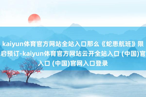 kaiyun体育官方网站全站入口那么《蛇患航班》限量版现已开启预订-kaiyun体育官方网站云开全站入口 (中国)官网入口登录