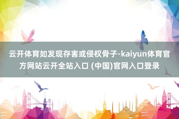 云开体育如发现存害或侵权骨子-kaiyun体育官方网站云开全站入口 (中国)官网入口登录