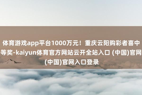 体育游戏app平台1000万元！重庆云阳购彩者喜中大乐透一等奖-kaiyun体育官方网站云开全站入口 (中国)官网入
