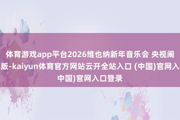 体育游戏app平台2026维也纳新年音乐会 央视阐发注解版-kaiyun体育官方网站云开全站入口 (中国)官网入口登