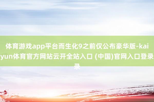 体育游戏app平台而生化9之前仅公布豪华版-kaiyun体育官方网站云开全站入口 (中国)官网入口登录