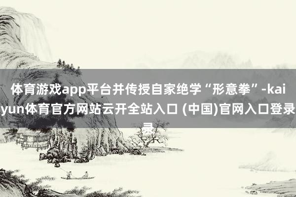 体育游戏app平台并传授自家绝学“形意拳”-kaiyun体育官方网站云开全站入口 (中国)官网入口登录
