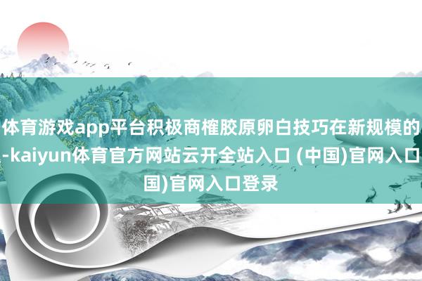 体育游戏app平台积极商榷胶原卵白技巧在新规模的行使-kaiyun体育官方网站云开全站入口 (中国)官网入口登录