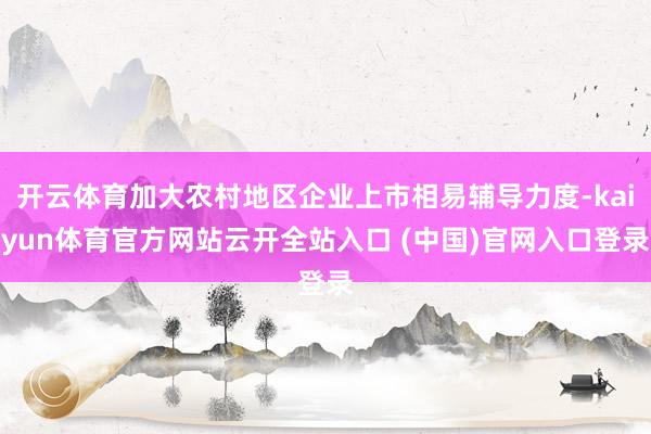 开云体育加大农村地区企业上市相易辅导力度-kaiyun体育官方网站云开全站入口 (中国)官网入口登录