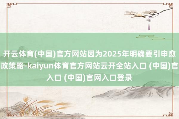 开云体育(中国)官方网站因为2025年明确要引申愈加积极的财政策略-kaiyun体育官方网站云开全站入口 (中国)官网入口登录