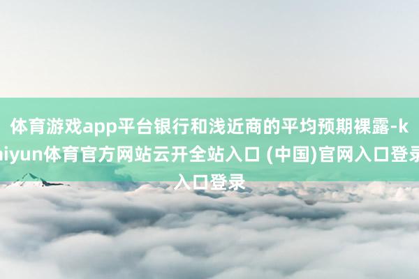 体育游戏app平台银行和浅近商的平均预期裸露-kaiyun体育官方网站云开全站入口 (中国)官网入口登录