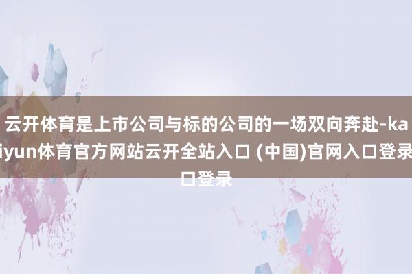 云开体育是上市公司与标的公司的一场双向奔赴-kaiyun体育官方网站云开全站入口 (中国)官网入口登录