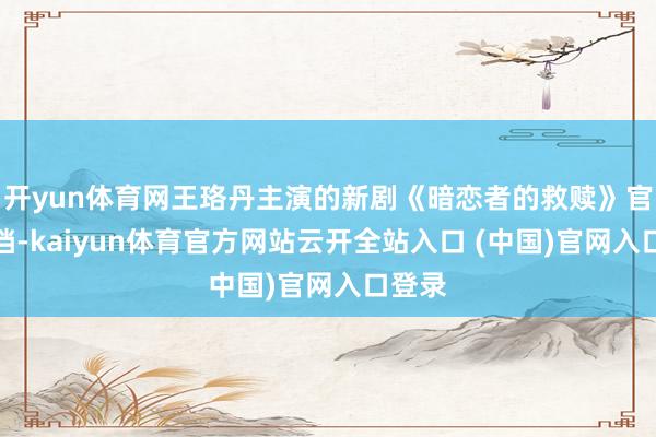 开yun体育网王珞丹主演的新剧《暗恋者的救赎》官宣定档-kaiyun体育官方网站云开全站入口 (中国)官网入口登录