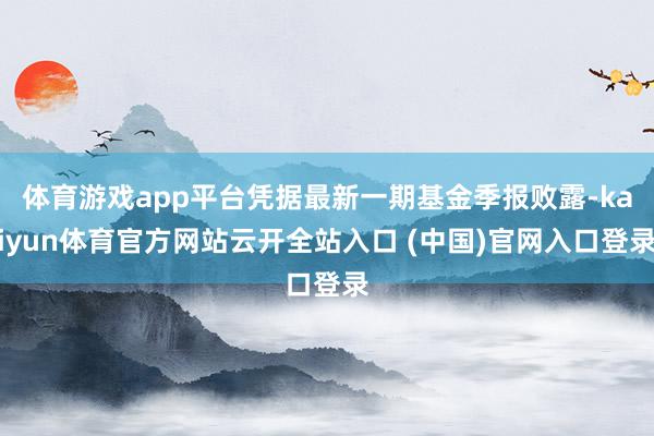 体育游戏app平台凭据最新一期基金季报败露-kaiyun体育官方网站云开全站入口 (中国)官网入口登录