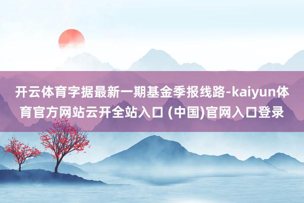 开云体育字据最新一期基金季报线路-kaiyun体育官方网站云开全站入口 (中国)官网入口登录