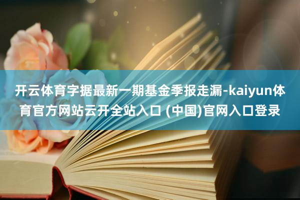 开云体育字据最新一期基金季报走漏-kaiyun体育官方网站云开全站入口 (中国)官网入口登录