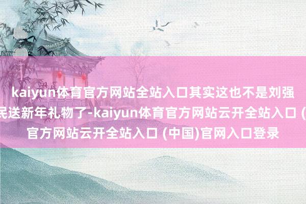 kaiyun体育官方网站全站入口其实这也不是刘强东第一次给家乡村民送新年礼物了-kaiyun体育官方网站云开全站入口 (中国)官网入口登录