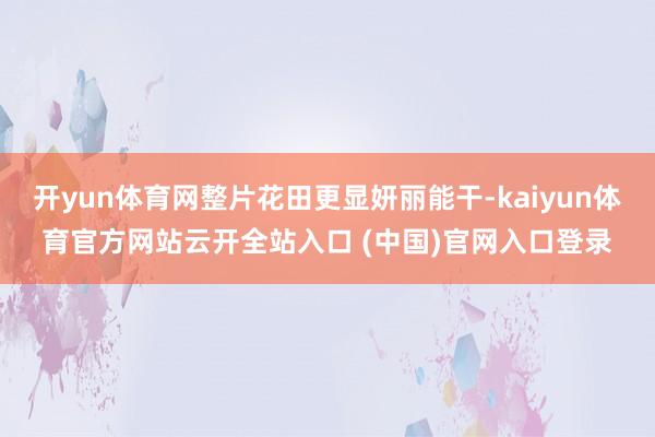 开yun体育网整片花田更显妍丽能干-kaiyun体育官方网站云开全站入口 (中国)官网入口登录
