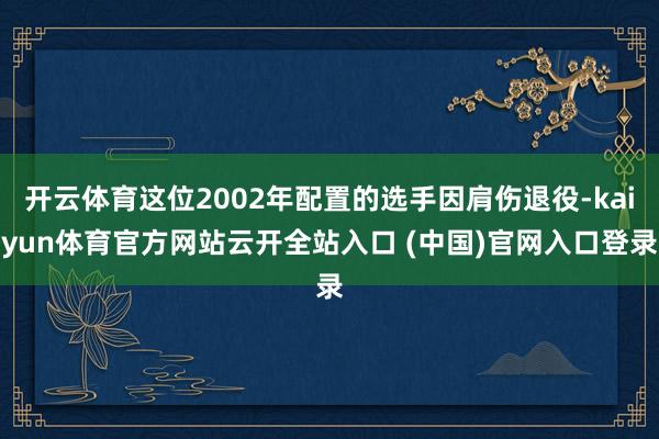 开云体育这位2002年配置的选手因肩伤退役-kaiyun体育官方网站云开全站入口 (中国)官网入口登录