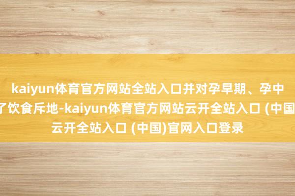 kaiyun体育官方网站全站入口并对孕早期、孕中晚期分辨进行了饮食斥地-kaiyun体育官方网站云开全站入口 (中国)官网入口登录