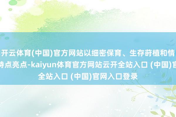 开云体育(中国)官方网站以细密保育、生存莳植和情境音乐行为特点亮点-kaiyun体育官方网站云开全站入口 (中国)官网入口登录