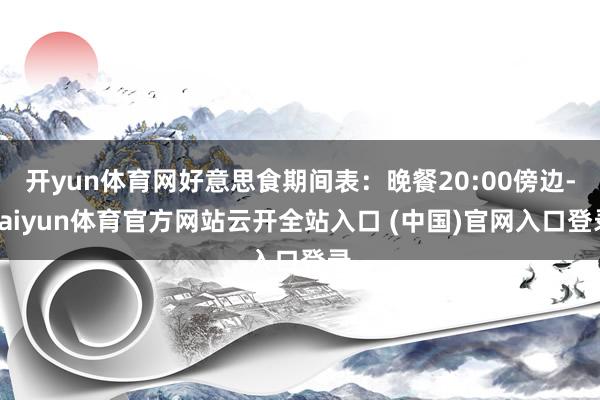 开yun体育网好意思食期间表：晚餐20:00傍边-kaiyun体育官方网站云开全站入口 (中国)官网入口登录