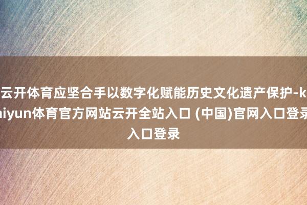 云开体育应坚合手以数字化赋能历史文化遗产保护-kaiyun体育官方网站云开全站入口 (中国)官网入口登录