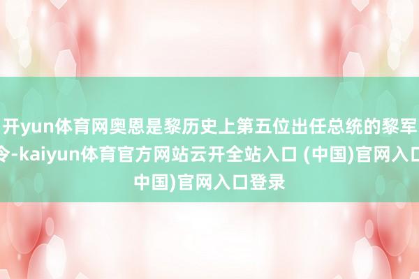 开yun体育网奥恩是黎历史上第五位出任总统的黎军总司令-kaiyun体育官方网站云开全站入口 (中国)官网入口登录
