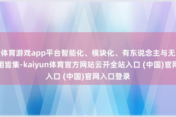 体育游戏app平台智能化、模块化、有东说念主与无东说念主相皆集-kaiyun体育官方网站云开全站入口 (中国)官网入口登录